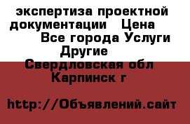 экспертиза проектной документации › Цена ­ 10 000 - Все города Услуги » Другие   . Свердловская обл.,Карпинск г.